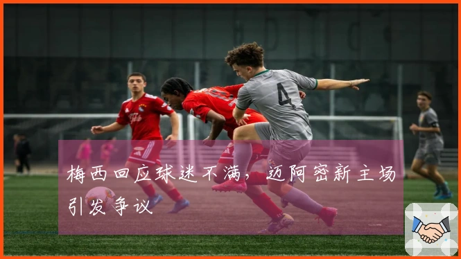 梅西回应球迷不满，迈阿密新主场引发争议