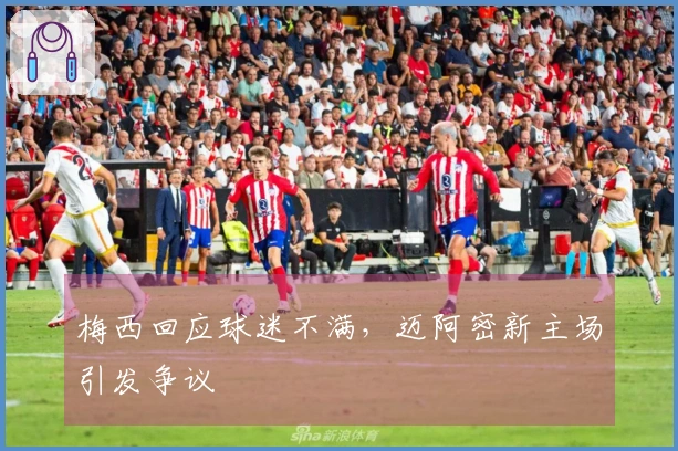 梅西回应球迷不满，迈阿密新主场引发争议